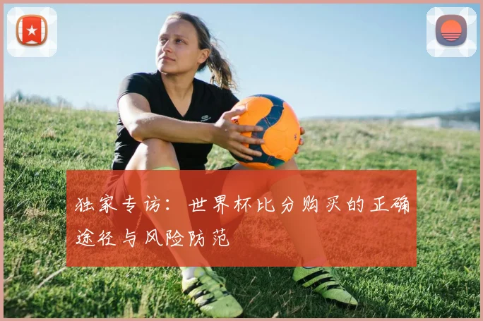 独家专访：世界杯比分购买的正确途径与风险防范