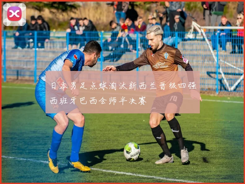 日本男足点球淘汰新西兰晋级四强西班牙巴西会师半决赛