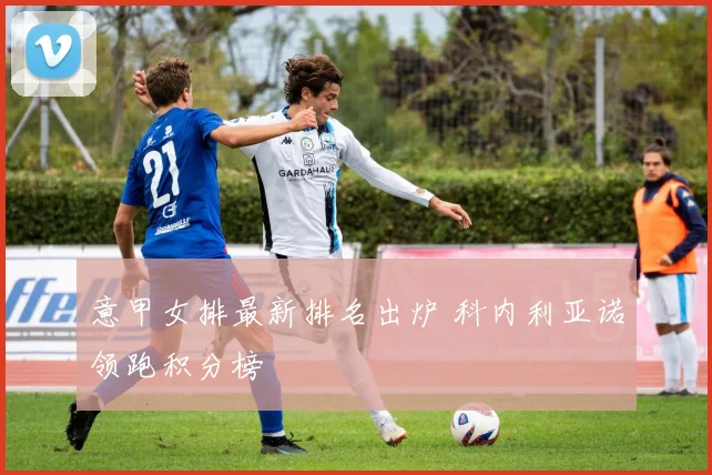 意甲女排最新排名出炉 科内利亚诺领跑积分榜