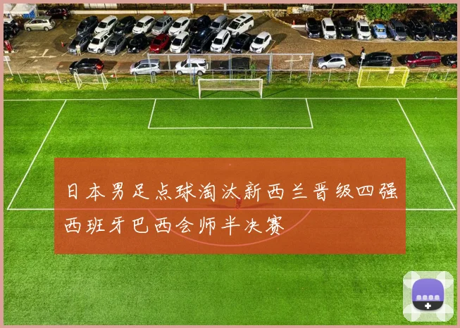 日本男足点球淘汰新西兰晋级四强西班牙巴西会师半决赛