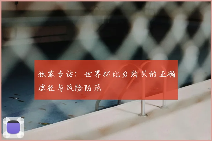 独家专访：世界杯比分购买的正确途径与风险防范