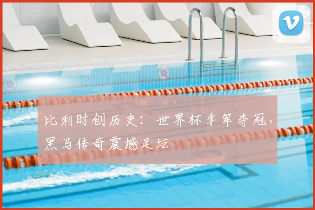 比利时创历史:世界杯季军夺冠,黑马传奇震撼足坛