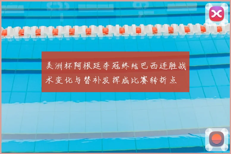美洲杯阿根廷夺冠终结巴西连胜战术变化与替补发挥成比赛转折点