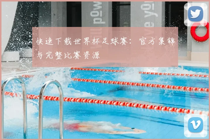快速下载世界杯足球赛：官方集锦与完整比赛资源
