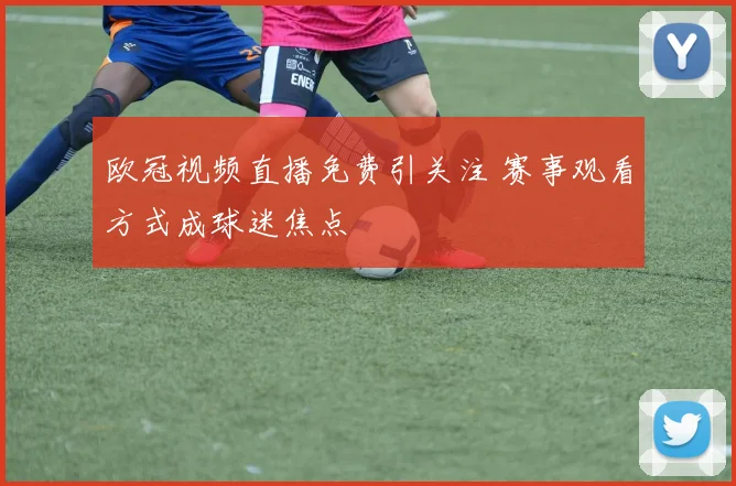 欧冠视频直播免费引关注 赛事观看方式成球迷焦点