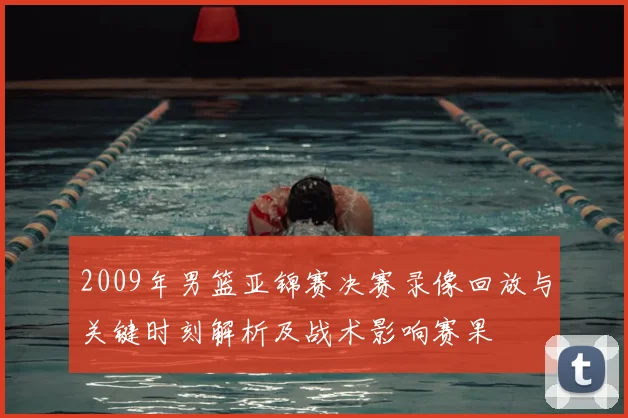2009年男篮亚锦赛决赛录像回放与关键时刻解析及战术影响赛果