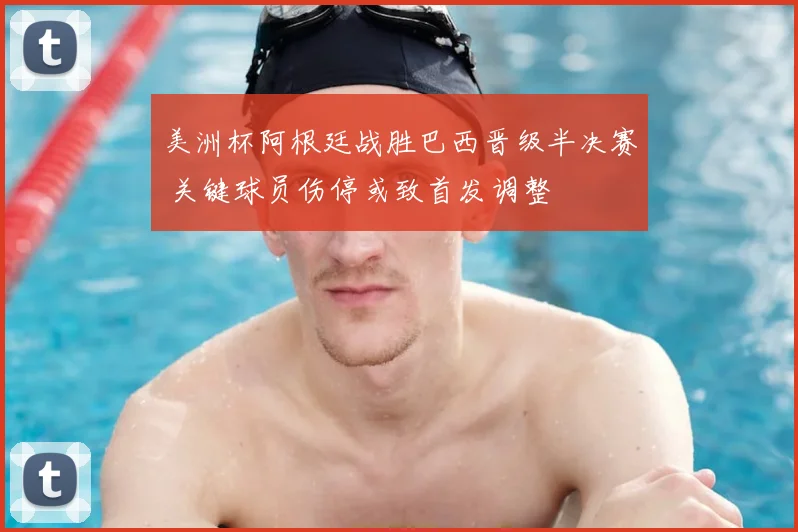 美洲杯阿根廷战胜巴西晋级半决赛 关键球员伤停或致首发调整